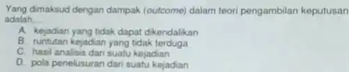 Yang dimaksud dengan dampak (outcome)dalam teori pengambilan keputusan adalah __ A. kejadian yang tidak dapat dikendalikan B. runtutan kejadian yang tidak terduga C. hasil