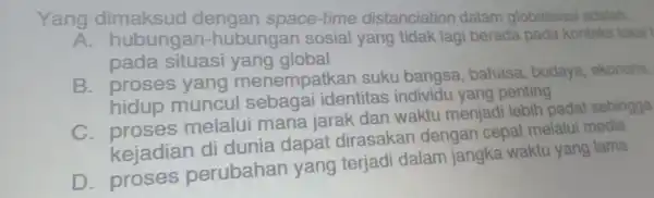 Yang dimaksud dengan spac e-lime distanciation dalam globalisasi adalah __ pada situasi yang global hiduo muncul sebagai identitas individu yang pening di d D.