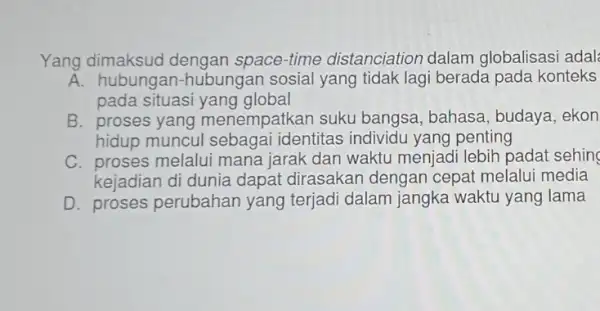 Yang dimaksud dengan space-time distanciation dalam globalisasi adal A. hubungan-hubungar sosial yang tidak lagi berada pada konteks pada situasi yang global B. proses yang