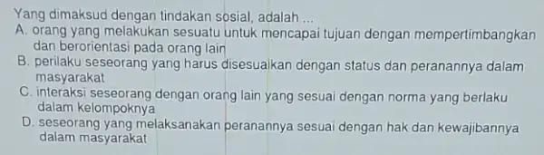 Yang dimaksud dengan tindakan sosial, adalah __ A. orang yang melakukan sesuatu untuk mencapai tujuan dengan mempertimbangkan dan berorientasi pada orang lain B. perilaku