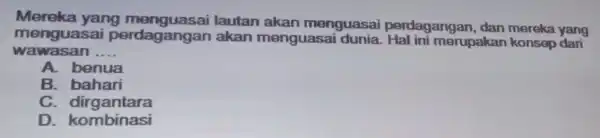 yang lautan akan menguasai perdagangan dan mereka yang menguasai perdagangan akan menguase merupakan konsep dari wawasan __ A. benua B bahari C. dirgantara D.kombinasi