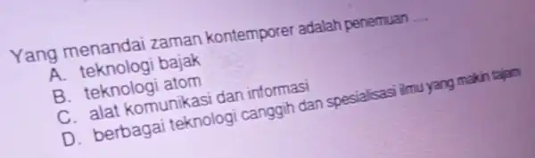 Yang menandai zaman kontemporel adalah penemuan __ A. teknolog bajak B atom C. alat komunikasi dan informasi D. berbagai teknologi canggih dan spesialisasi ilmu