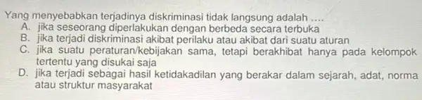 Yang menyebabkan diskriminasi tidak langsung adalah __ A.diperlakukan dengan berbeda secara terbuka B. jika terjadi akibat perilaku atau akibat dari suatu aturan C. jika