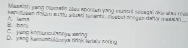 yang otomatis atau spontan yang muncul sebagai aksi atau reak keputusai dalam suatu situasi tertentu , disebut dengar daftar masalah. __ A. lama B.