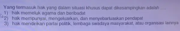 Yang termasuk hak yang dalam situasi khusus dapat dikesampingkan adalah __ 1) hak memeluk agama dan beribadat 2) hak mempunyai , mengeluarkan, dan menyebarluaskan