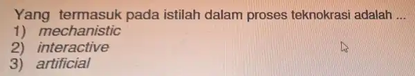 Yang termasuk pada istilah dalam proses teknokras adalah __ 1 ) mechanistic 2 interactive 3)artificial