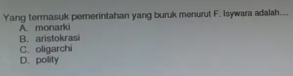 Yang termasuk pemerintahar yang buruk menurut F. Isywara adalah __ A. monarki B. aristokrasi C . oligarchi D. polity