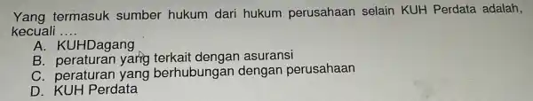 Yang termasuk sumber hukum dari hukum perusahaan selain KUH Perdata adalah, kecuali __ A. KUHDagang B. peraturan yarig asuransi C. peraturan yang berhubungar dengan