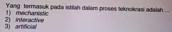 Yang termasur pada istilah dalam proses teknokrasi adalah __ 1)mechanistic 2)interactive 3) artificial