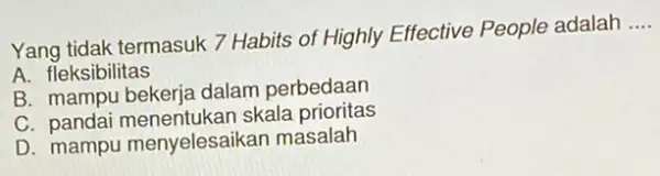 Yang tidak termasuk 7 Habits of Highly Effective People adalah __ A. fleksibilitas B. mampu bekerja dalam perbedaan C skala prioritas D. mampu menyelesaikan