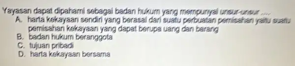 Yayasan dapat dipahami sebagai badan hukum yang mempunyai unaur-unsur .... A. harta kekayaan sendiri yang berasal dari suatu perbuatan pernisahan yaitu suatu pernisahan kekayaan