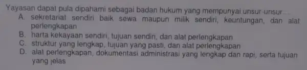 Yayasan dapat pula dipahami sebagai badan hukum yang mempunyai unsur-unsur __ A. sekretariat sendir baik sewa maupun milik sendiri , keuntungan, dan alat perlengkapan