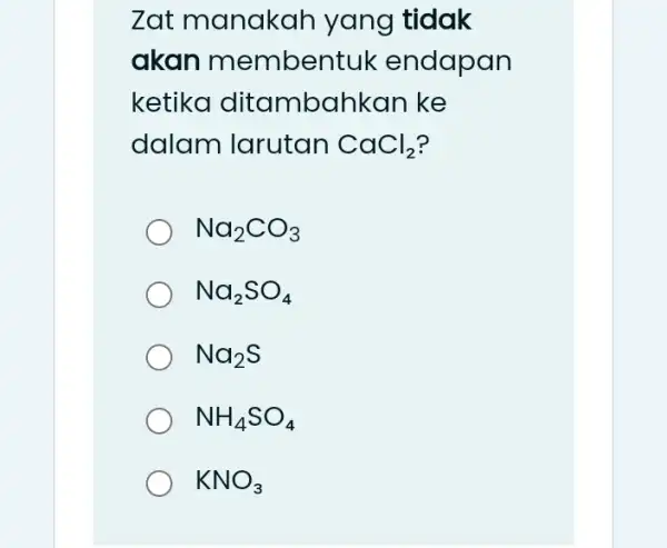 Zat manakar yang tidak akan membentuk endapan ketika ditambahkar I ke dalam larutan CaCl_(2) Na_(2)CO_(3) Na_(2)SO_(4) Na_(2)S NH_(4)SO_(4) KNO_(3)