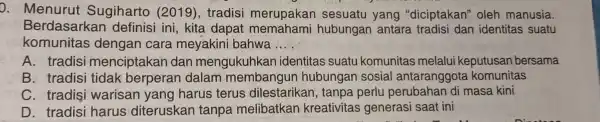 0. Menurut Sugiharto (2019), tradisi merupakan sesuatu yang "diciptakan"oleh manusia. Berdasark an definisi ini kita dapat memahami hubungan antara tradisi dan identitas suatu komunitas