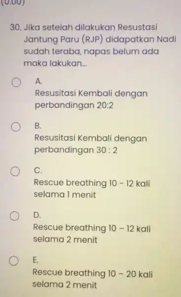 (0.00) 30. Jika setelah dilakukan Resustasi Jantung Paru (RJP)didapatkan Nadi sudah teraba napas belum ada maka lakukan. __ A. Resusitasi Kembali dengan perbandingan 20:2