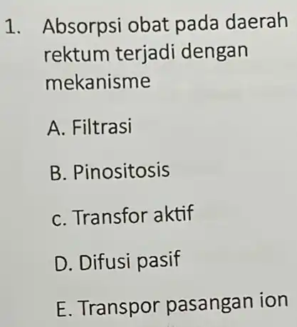 1. Absorpsi obat pada daerah rektum terjadi dengan mekanisme A. Filtrasi B. Pinositosis C. Transfor aktif D. Difusi pasif E. Transpor pasangan ion