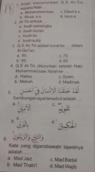 1. Allah menurunkan Q.S At-Tin kepada Nabi __ a. Muhammad saw. C. Daud a.s. b. Musa a.s. d. Isaa.s. 2. At-Tin artinya __ a.