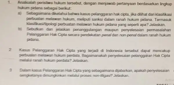 1 Analisalah perisfiwa hukum tersebut, dengan menjawab pertanyaan berdasarkan lingkup hukum pidana sebagai berikut: a) Sebagaimana diketahui bahwa kasus pelanggaran hak cipta jika dilihat