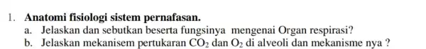 1. Anatomi fisiologi sistem pernafasan. a. Jelaskan dan sebutkan beserta fungsinya mengenai Organ respirasi? b. Jelaskan mekanisem pertukaran CO_(2) dan O_(2) di alveoli dan