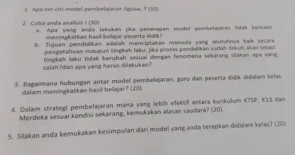 1. Apa ciri-ciri model pembelajaran Jigsaw, ?(10) 2. Coba anda analisis (30) yang anda lakukan jika penerapan model pembelajaran tidak berhasil meningkatkan hasil belajar