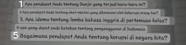 1 Apa pendapat Anda tentang Banjir yang terjadi baru-baru ini? 2.Apa pendapat Anda tentang obat-obatan yang dikonsumsi oleh beberapa orang tua? 3. Apa idemu