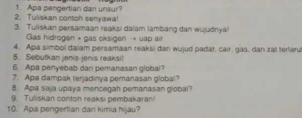 1. Apa pengertian dari unsur? 2. Tuliskan contoh senyawa! 3. Tuliskan persamaan reaksi dalam lambang dan wujudnya! Gashidrogen+gas oksigen arrow uap air 4. Apa