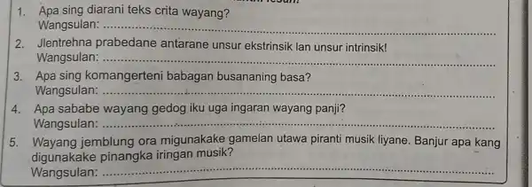 1. Apa sing diarani teks crita wayang? Wangsular __ 2. Jlentrehna prabedane antarane unsur ekstrinsik lan unsur intrinsik! Wangsulan __ 3. Apa sing komangerteni