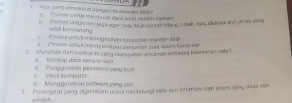 1. Apa yang dimaksud dengan keamanan data? a Proses untukmembuat data lebih mudah diakses b. Proses untuk menjaga agar data tidak mudah hilang rusak,