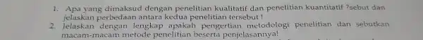 1. Apa yang dimaksud dengan penelitian kualitatif dan penelitian kuantitatif 'sebut dan jelaskan p erbedaan antara kedua penelitian tersebut! 2. Jelaskan dengan lengkap apakah