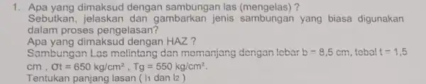 1 Apa yang dimaksud dengan sambungan las (mengelas)? Sebutkan.jelaskan dan gambarkan jenis sambungan yang biasa digunakan dalam proses pengelasan? Apa yang dimaksud dengan HAZ?