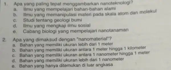 1. Apa yang paling tepat menggambarkan nanoteknologi? a. Ilmu yang mempelajari bahan -bahan alami b. Ilmu yang memanipulas i materi pada skala atom dan