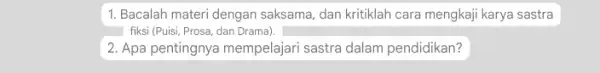 1. Bacalah materi dengan saksama, dan kritiklah cara mengkaji karya sastra fiksi (Puisi, Prosa, dan Drama). 2. Apa pentingnya mempelajari sastra dalam pendidikan?