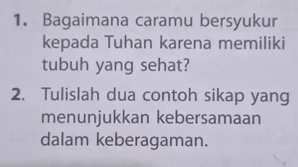 1. Bagaimana caramu bersyukur kepada Tuhan karena memiliki tubuh yang sehat? 2. Tulislah dua contoh sikap yang menunjukkan kebersamaan dalam keberagaman.