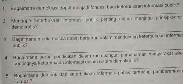 1. Bagaimana demokrasi dapat menjadi fondasi bagi keterbukaar informasi publik? __ 2. Mengapa keterbukaan informasi publik penting dalam menjaga prinsip -prinsil demokratis? __ Bagaimana