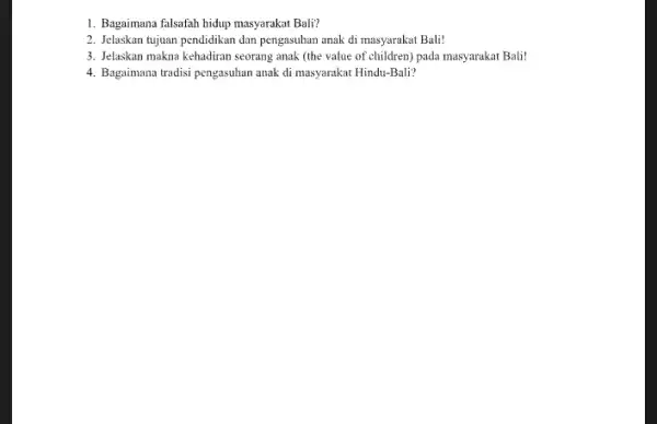 1. Bagaimana falsafah hidup masyarakat Bali? 2. Jelaskan tujuan pendidikan dan pengasuhan anak di masyarakat Bali! 3. Jelaskan makna kehadiran seorang anak (the value