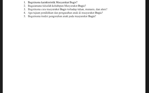 1. Bagaimana karakteristik Masyarakat Bugis? 2. Bagaiamana falsafah kehidupan Masyarakat Bugis? 3. Bagaimana cara masyarakat Bugis terhadap tuhan, manusia, dan alam? 4. Apa tujuan