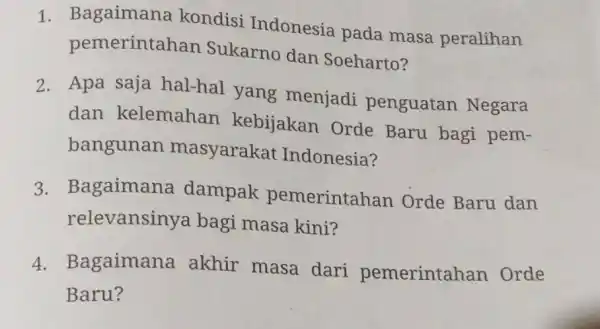 1. Bagaimana kondisi Indonesia pada masa peralihan pemerintahan Sukarno dan Soeharto? 2. Apa saja hal-hal yang menjadi penguatan Negara dan kelemahan kebijakan Orde Baru