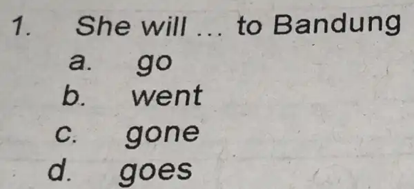 1. She will __ to Bandung a. go b. went C. gone d. goes