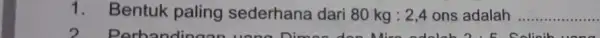 1. Bentuk paling sederhana dari 80kg:2,4ons adalah __