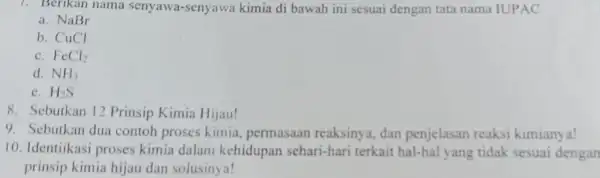 1. Berikan nama senyawa-senyawa kimia di bawah ini sesuai dengan tata nama IUPAC a. NaBr b. CuCl c. FeCl_(2) d. NH_(3) e. H_(2)S 8.