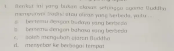 1. Berikut ini yang bukan alasan sehingga agama Buddha mempunyai tradisi atau aliran yang berbeda, yaitu __ a. bertemu dengan budaya yang berbeda b.