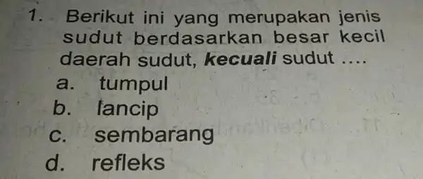 1. Berikut ini yang merupakan jenis sudut berdasarkar besar kecil daerah sudut,kecuali sudut __ a . tumpul b lancip C sembarang d . refleks