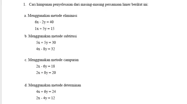 1. Cari himpunan penyelesaian dari masing-masing persamaan linier berikut ini: a. Menggunakan metode eliminasi 6x-2y=40 1x+5y=15 b. Menggunakan metode subtitusi 5x+5y=30 4x-8y=32 c. Menggunakan