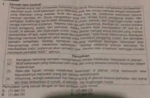 1. Cermati teks berikut! Pengamat sosial dari Universitas Indonesia (Ui) Devie Rahmawat mengatakan berdasarkan sejumlah studi,motif kekerasan yang dilakukan anak dan remaja berbeda dengan