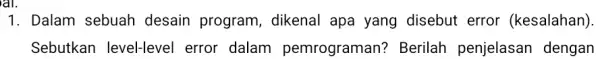 1. Dalam sebuah desain program , dikenal apa yang disebut error (kesalahan). Sebutkan level-level error dalam pemrograman?Berilah penjelasar dengan