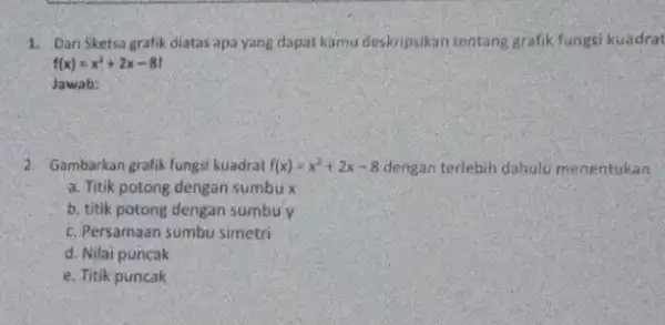 1. DariSketsa grafik diatas apa yang dapat kamu deskripsikan tentang grafik fungsi kuadrat f(x)=x^2+2x-81 Jawab: 2. Gambarkan gralik fungsi kuadrat f(x)=x^2+2x-8 dengan terlebih dahulu