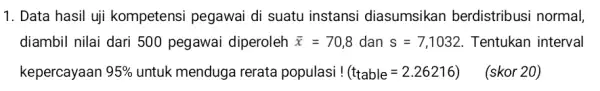 1. Data hasil uji kompetensi pegawai di suatu instansi diasumsikan berdistribusi normal, diambil nilai dari 500 pegawai diperoleh bar (x)=70,8 dan s=7,1032 Tentukan interval