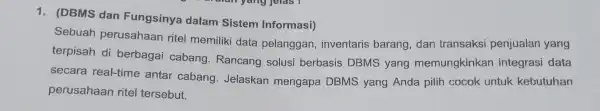 1. (DBMS dan Fungsinya dalam Sistem Informasi) Sebuah perusahaan ritel memiliki data pelanggan , inventaris barang, dan transaksi penjualan yang terpisah di berbagai cabang.Rancang