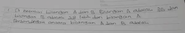 1 Di ketahui bilangan A dan B. Bilangan A adalah 36 dan bilangan B adalah 28 lebih dari bilangan A . Perbandingan antara bilangan