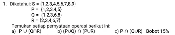 1. Diketahui: S= 1,2,3,4,5,6,7,8,9 P= 1,2,3,4,5 Q= 1,2,3,6,8 R= 2,3,4,6,7 Temukan setiap pernyataan operasi berikut ini: 1) Pcup (Qcap R) (Pcup Q)cap (Pcup R)